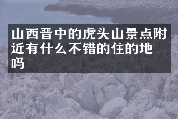 山西晋中的虎头山景点附近有什么不错的住的地方吗
