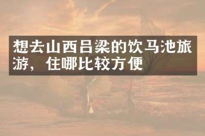 想去山西吕梁的饮马池旅游，住哪比较方便
