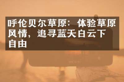 呼伦贝尔草原：体验草原风情，追寻蓝天白云下的自由