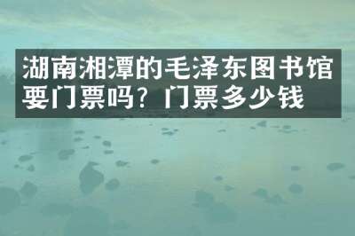 湖南湘潭的毛泽东图书馆要门票吗？门票多少钱？