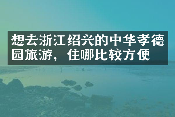 想去浙江绍兴的中华孝德园旅游，住哪比较方便