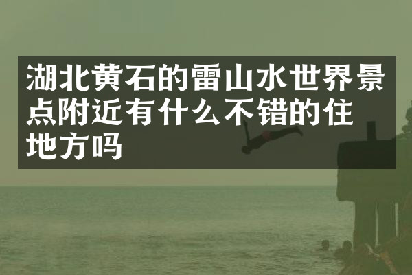 湖北黄石的雷山水世界景点附近有什么不错的住的地方吗