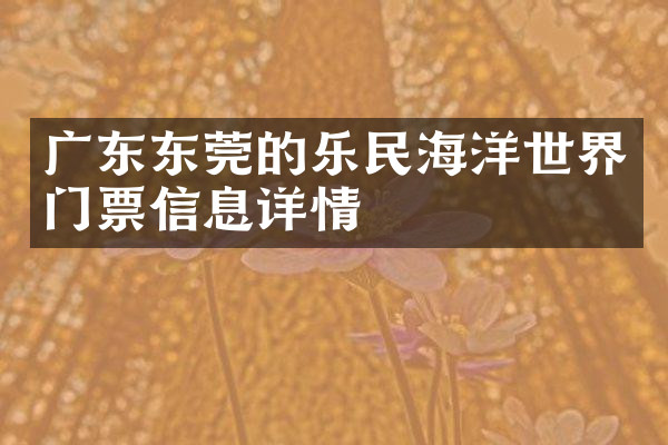广东东莞的乐民海洋世界门票信息详情