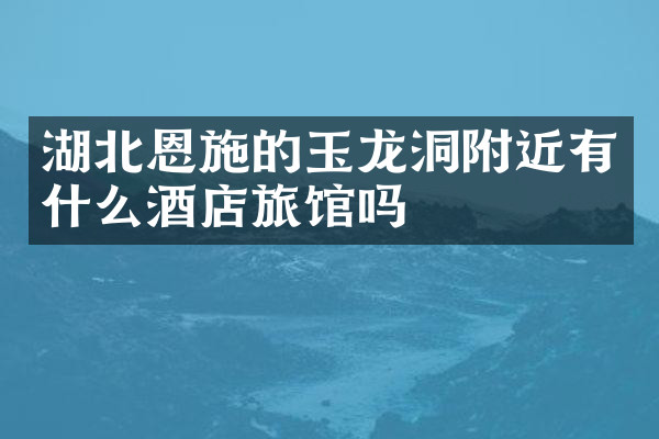 湖北恩施的玉龙洞附近有什么酒店旅馆吗