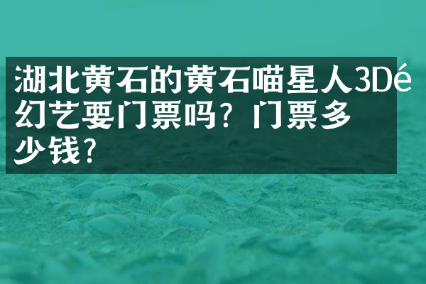 湖北黄石的黄石喵星人3D魔幻艺要门票吗？门票多少钱？