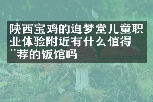 陕西宝鸡的追梦堂儿童职业体验附近有什么值得推荐的饭馆吗