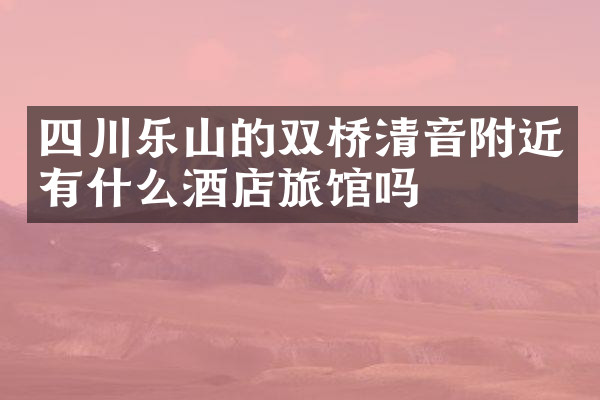 四川乐山的双桥清音附近有什么酒店旅馆吗