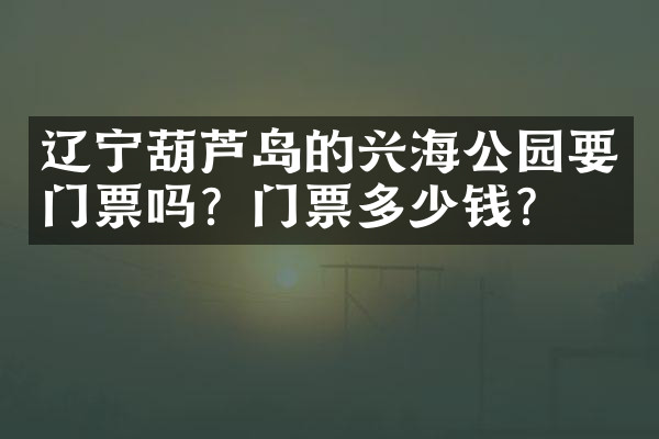 辽宁葫芦岛的兴海公园要门票吗？门票多少钱？