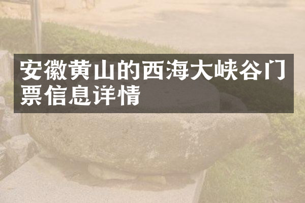 安徽黄山的西海大峡谷门票信息详情