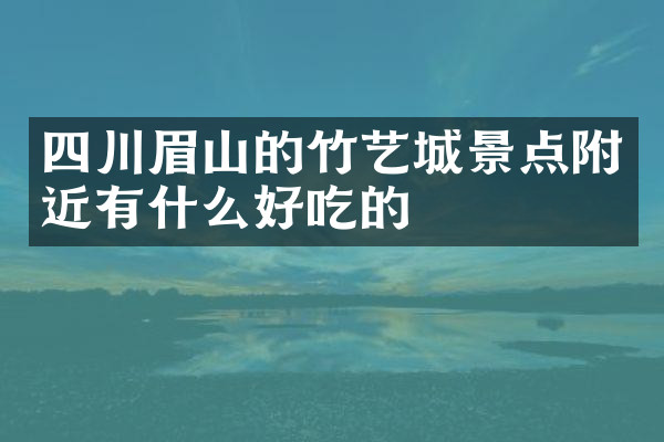 四川眉山的竹艺城景点附近有什么好吃的