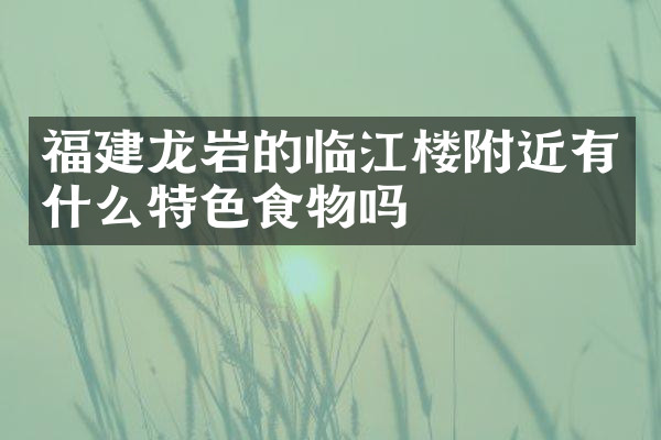 福建龙岩的临江楼附近有什么特色食物吗