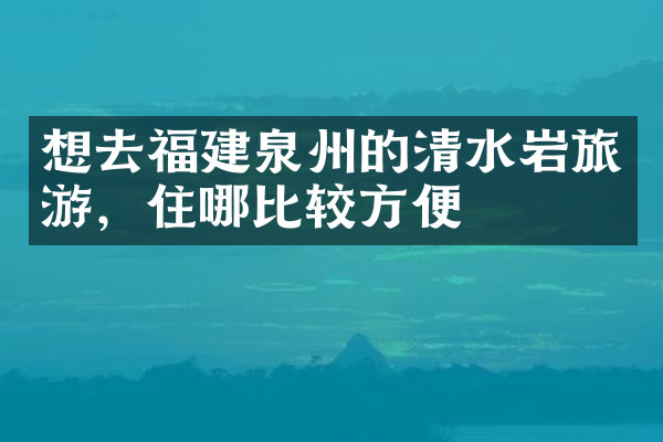 想去福建泉州的清水岩旅游，住哪比较方便