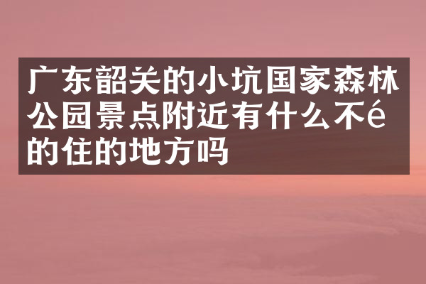 广东韶关的小坑国家森林公园景点附近有什么不错的住的地方吗