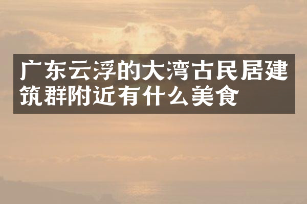 广东云浮的大湾古民居建筑群附近有什么美食