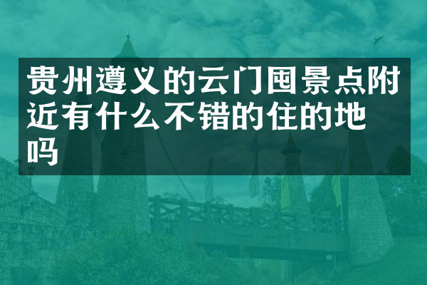 贵州遵义的云门囤景点附近有什么不错的住的地方吗
