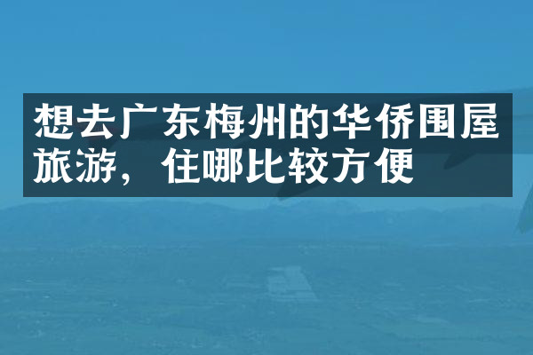 想去广东梅州的华侨围屋旅游，住哪比较方便