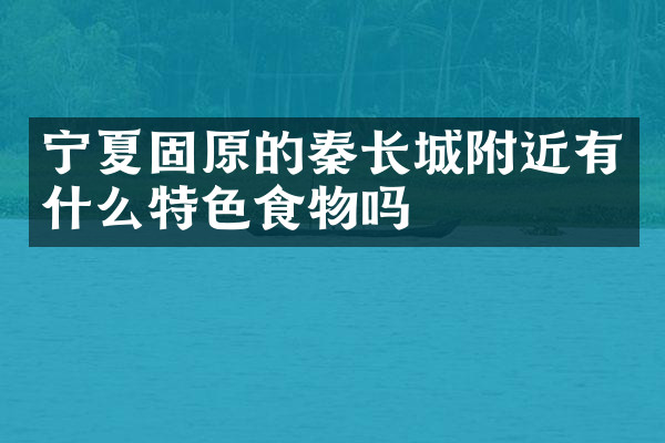 宁夏固原的秦长城附近有什么特色食物吗