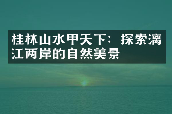 桂林山水甲天下：探索漓江两岸的自然美景