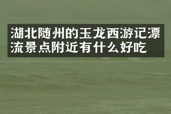 湖北随州的玉龙西游记漂流景点附近有什么好吃的