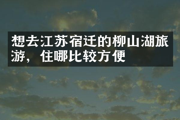 想去江苏宿迁的柳山湖旅游，住哪比较方便
