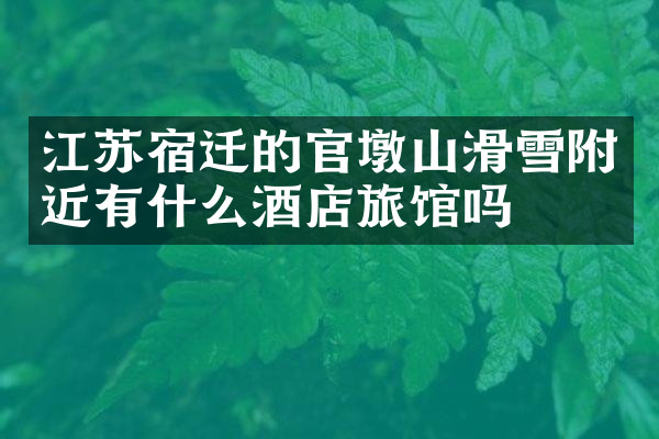 江苏宿迁的官墩山滑雪附近有什么酒店旅馆吗