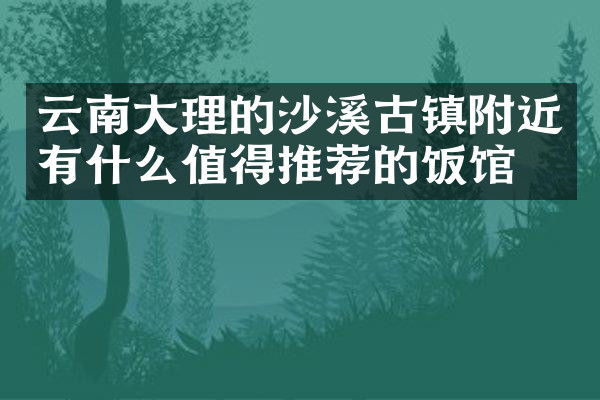 云南大理的沙溪古镇附近有什么值得推荐的饭馆吗