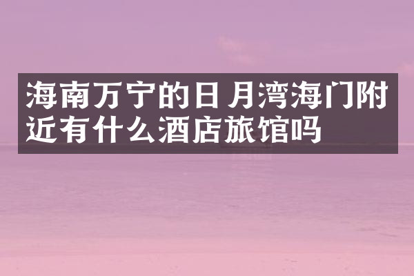 海南万宁的日月湾海门附近有什么酒店旅馆吗