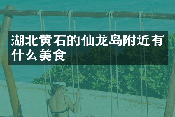 湖北黄石的仙龙岛附近有什么美食