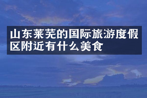 山东莱芜的国际旅游度假区附近有什么美食