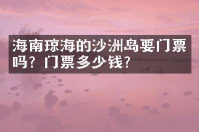 海南琼海的沙洲岛要门票吗？门票多少钱？