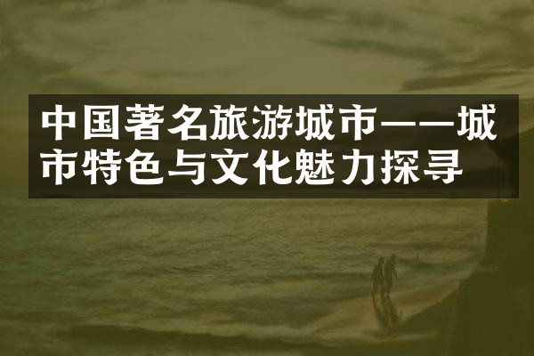 中国著名旅游城市——城市特色与文化魅力探寻