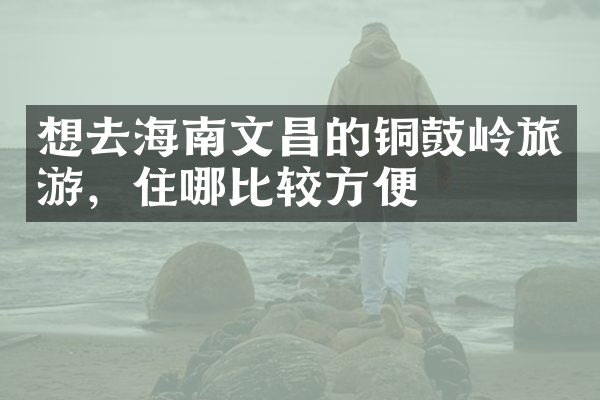想去海南文昌的铜鼓岭旅游，住哪比较方便