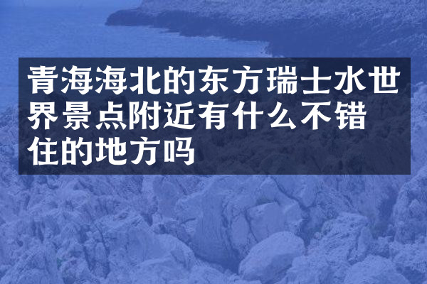 青海海北的东方瑞士水世界景点附近有什么不错的住的地方吗