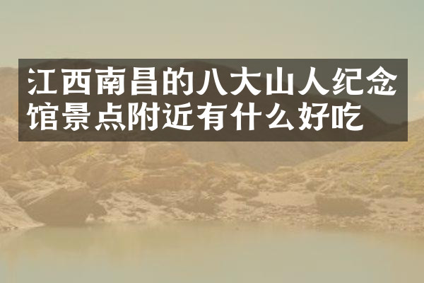 江西南昌的八大山人纪念馆景点附近有什么好吃的