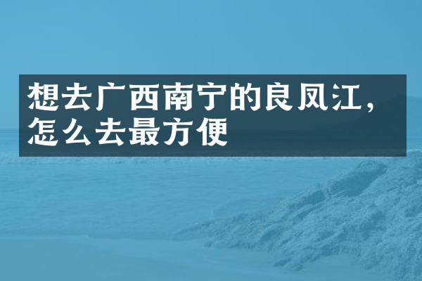 想去广西南宁的良凤江，怎么去最方便