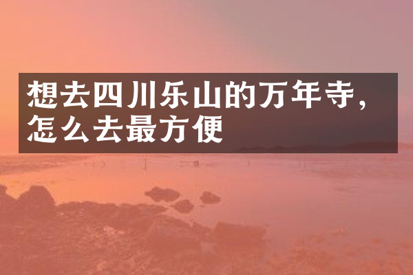 想去四川乐山的万年寺，怎么去最方便