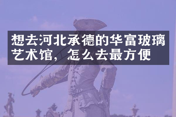 想去河北承德的华富玻璃艺术馆，怎么去最方便