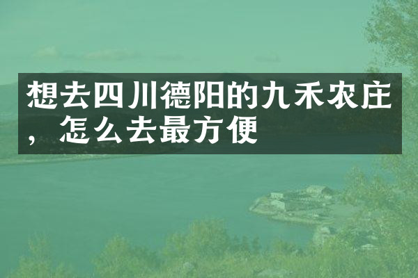 想去四川德阳的九禾农庄，怎么去最方便