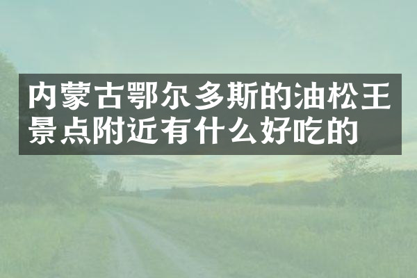 内蒙古鄂尔多斯的油松王景点附近有什么好吃的