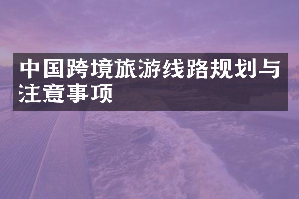 中国跨境旅游线路规划与注意事项