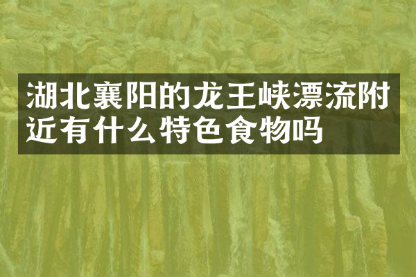 湖北襄阳的龙王峡漂流附近有什么特色食物吗
