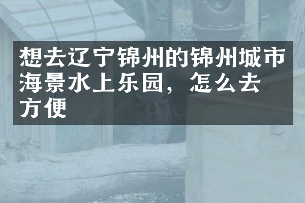 想去辽宁锦州的锦州城市海景水上乐园，怎么去最方便
