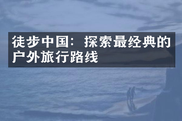 徒步中国：探索最经典的户外旅行路线