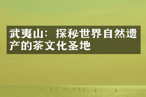 武夷山：探秘世界自然遗产的茶文化圣地