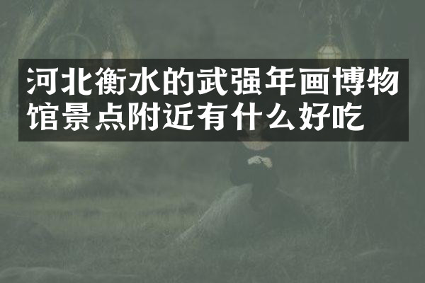 河北衡水的武强年画博物馆景点附近有什么好吃的