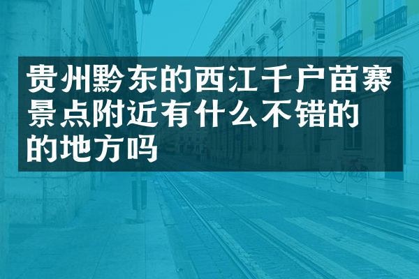 贵州黔东的西江千户苗寨景点附近有什么不错的住的地方吗