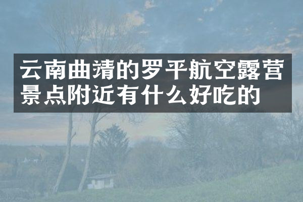 云南曲靖的罗平航空露营景点附近有什么好吃的