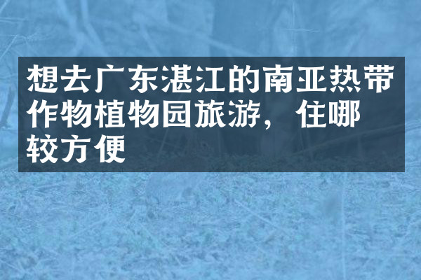 想去广东湛江的南亚热带作物植物园旅游，住哪比较方便