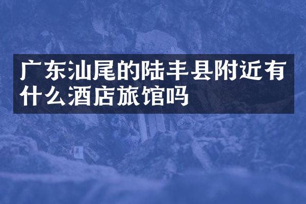 广东汕尾的陆丰县附近有什么酒店旅馆吗