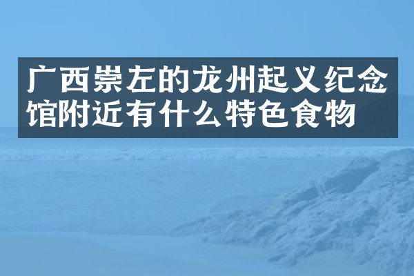 广西崇左的龙州起义纪念馆附近有什么特色食物吗